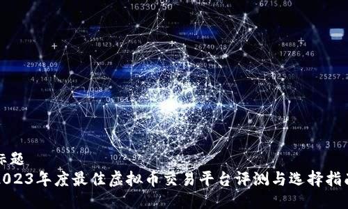 标题
2023年度最佳虚拟币交易平台评测与选择指南