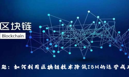 标题: 如何利用区块链技术降低IBM的运营成本？