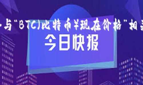 为了更好地提供信息，我可以帮助您创建一个与“BTC（比特币）现在价格”相关的内容大纲和框架。以下是一个建议的结构：

比特币（BTC）实时价格查询与分析