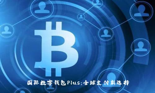 国际数字钱包Plus：全球支付新选择