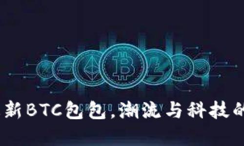 2023年最新BTC包包，潮流与科技的完美结合