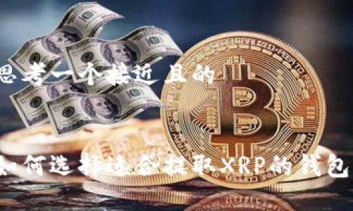 思考一个接近且的


如何选择适合提取XRP的钱包？