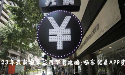 2023年最新安卓应用下载攻略：畅享优质APP资源