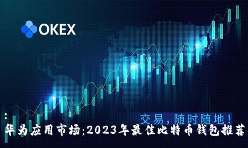 :
华为应用市场：2023年最佳比特币钱包推荐